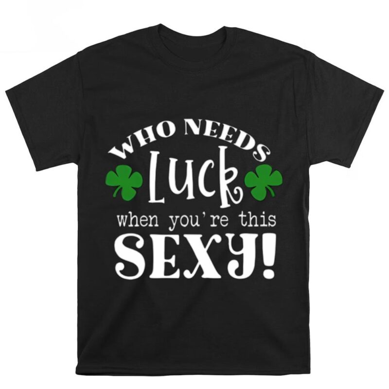 Who Needs Luck When You’re This Sexy St. Patricks Day T Shirt