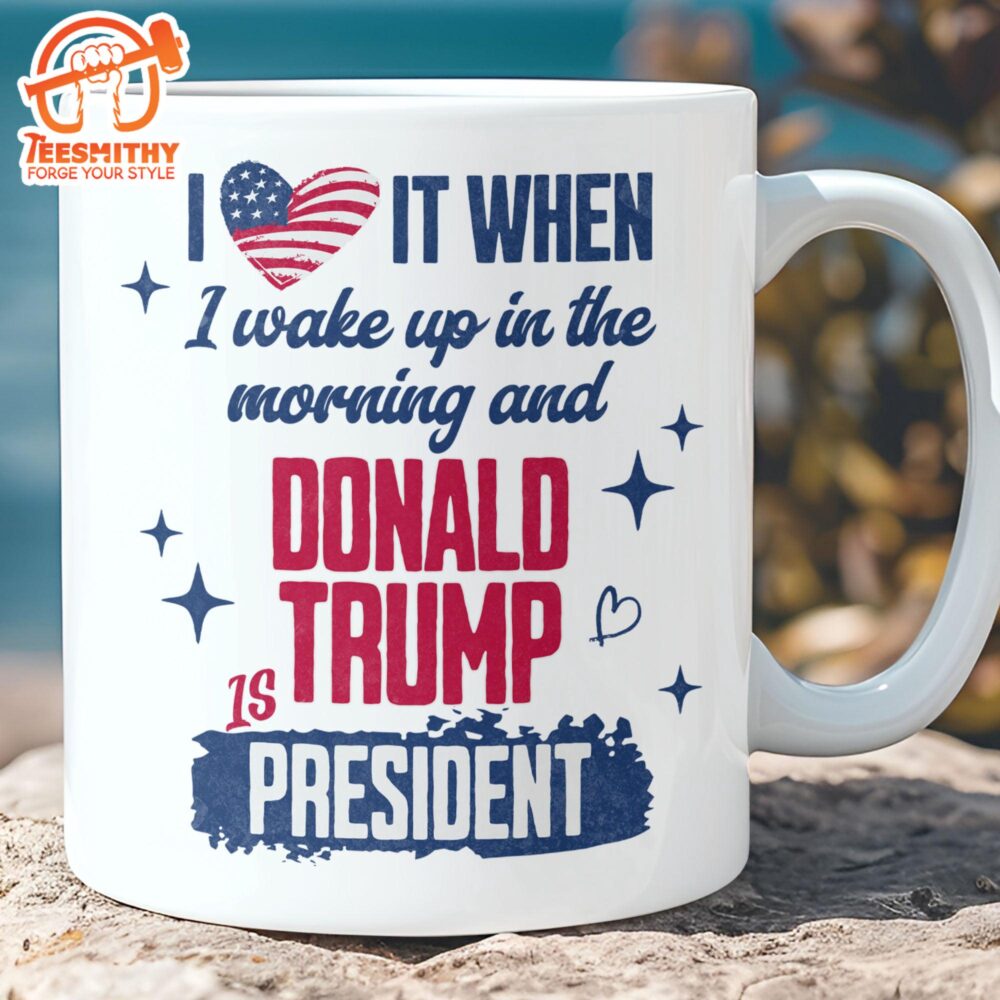 I Love It When I Wake Up In The Morning Trump Is President Mug